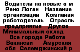 Водители на новые а/м Рено-Логан › Название организации ­ Компания-работодатель › Отрасль предприятия ­ Другое › Минимальный оклад ­ 1 - Все города Работа » Вакансии   . Амурская обл.,Селемджинский р-н